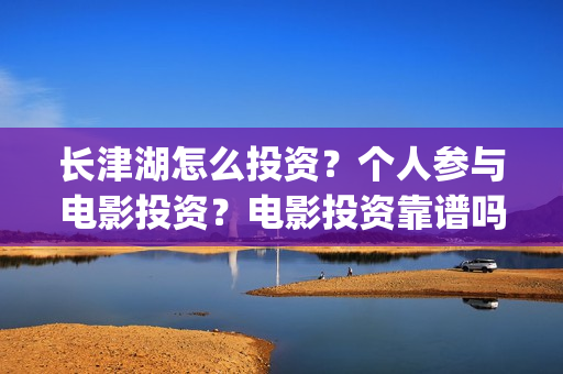 长津湖怎么投资？个人参与电影投资？电影投资靠谱吗？(长津湖的投资额)