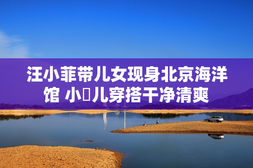 汪小菲带儿女现身北京海洋馆 小玥儿穿搭干净清爽