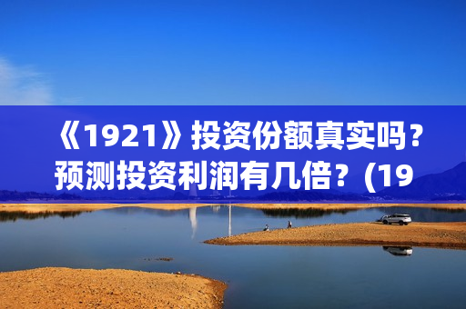 《1921》投资份额真实吗？预测投资利润有几倍？(1921值得投资吗)