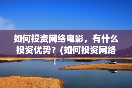 如何投资网络电影，有什么投资优势？(如何投资网络电影)
