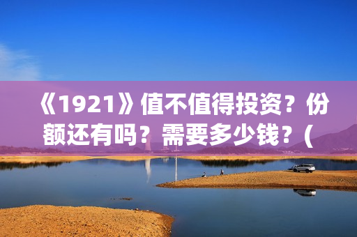 《1921》值不值得投资？份额还有吗？需要多少钱？(1921真的好看吗)