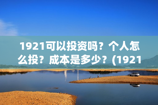 1921可以投资吗？个人怎么投？成本是多少？(1921投资多少)