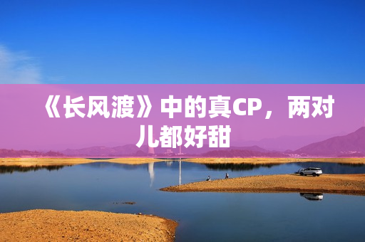 《长风渡》中的真CP，两对儿都好甜