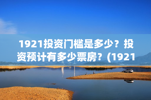 1921投资门槛是多少？投资预计有多少票房？(1921投资商)