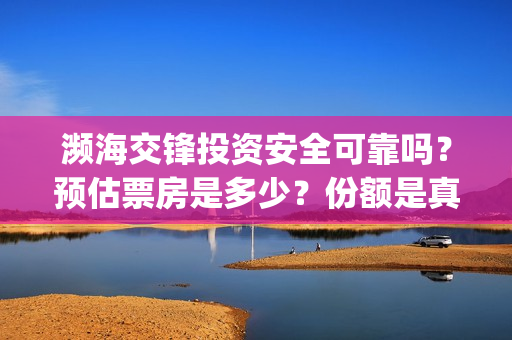 濒海交锋投资安全可靠吗?预估票房是多少?份额是真的吗?怎么投资(濒海交锋成本多少) 濒海交锋投资安全可靠吗?预估票房是多少?份额是真的吗?怎么投资(濒海交锋成本多少)