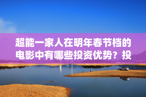超能一家人在明年春节档的电影中有哪些投资优势？投资成本很高吗？(超能一家人第12期)