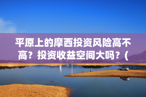 平原上的摩西投资风险高不高?投资收益空间大吗?(平原上的摩西有几个故事) 平原上的摩西投资风险高不高?投资收益空间大吗?(平原上的摩西有几个故事)