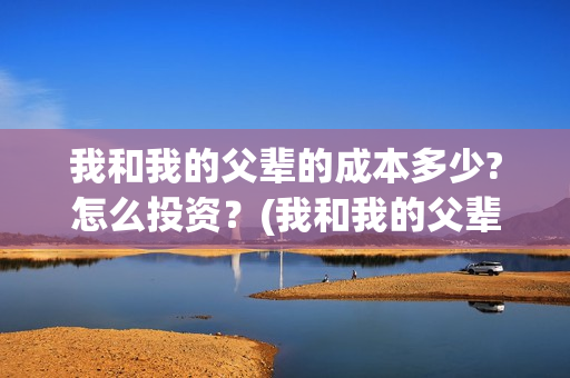 我和我的父辈的成本多少?怎么投资？(我和我的父辈的主要人物)