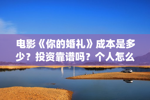 电影《你的婚礼》成本是多少?投资靠谱吗?个人怎么参与投资?(电影《你的婚礼2》) 电影《你的婚礼》成本是多少?投资靠谱吗?个人怎么参与投资?(电影《你的婚礼2》)