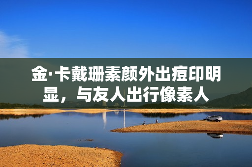 金·卡戴珊素颜外出痘印明显，与友人出行像素人