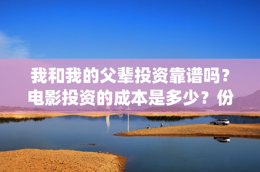 我和我的父辈投资靠谱吗?电影投资的成本是多少?份额真实吗?(我和我的父辈投票) 我和我的父辈投资靠谱吗?电影投资的成本是多少?份额真实吗?(我和我的父辈投票)