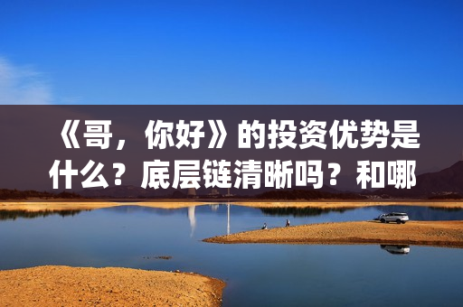 《哥，你好》的投资优势是什么？底层链清晰吗？和哪家公司签合同呢？(哥哥你好吗是什么歌)