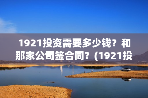 1921投资需要多少钱？和那家公司签合同？(1921投资商)