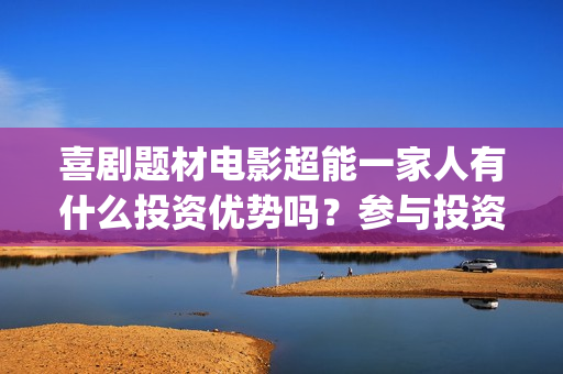 喜剧题材电影超能一家人有什么投资优势吗？参与投资有保底协议吗？(喜剧题材的电影)
