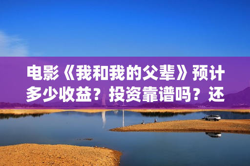 电影《我和我的父辈》预计多少收益？投资靠谱吗？还有多少份额(电影我和我的家乡)