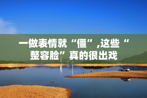 一做表情就“僵”,这些“整容脸”真的很出戏