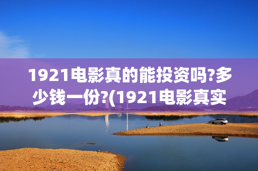 1921电影真的能投资吗?多少钱一份?(1921电影真实吗)