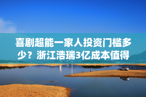 喜剧超能一家人投资门槛多少？浙江浩瑞3亿成本值得参与吗？(超能一家人美剧)