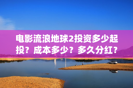 电影流浪地球2投资多少起投？成本多少？多久分红？(电影流浪地球2在线观看)