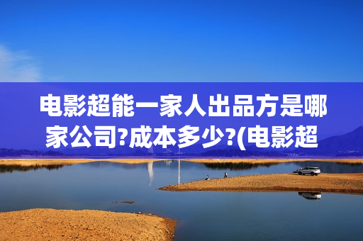 电影超能一家人出品方是哪家公司?成本多少?(电影超能一家人演员表) 电影超能一家人出品方是哪家公司?成本多少?(电影超能一家人演员表)