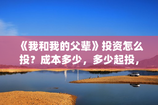 《我和我的父辈》投资怎么投？成本多少，多少起投，值得投吗？(《我和我的父辈》电影免费观看)