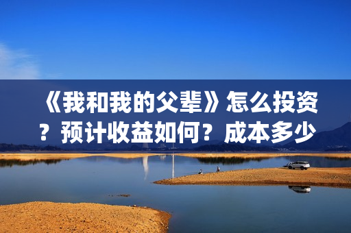 《我和我的父辈》怎么投资？预计收益如何？成本多少？(我和我的父辈之乘风)