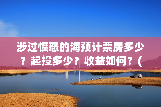 涉过愤怒的海预计票房多少?起投多少?收益如何?(涉过愤怒的海凶手是谁) 涉过愤怒的海预计票房多少?起投多少?收益如何?(涉过愤怒的海凶手是谁)