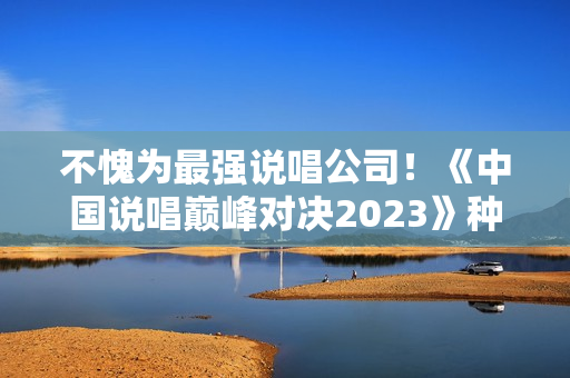 不愧为最强说唱公司！《中国说唱巅峰对决2023》种梦音乐旗开得胜