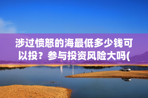 涉过愤怒的海最低多少钱可以投?参与投资风险大吗(涉过愤怒的海最终票房) 涉过愤怒的海最低多少钱可以投?参与投资风险大吗(涉过愤怒的海最终票房)