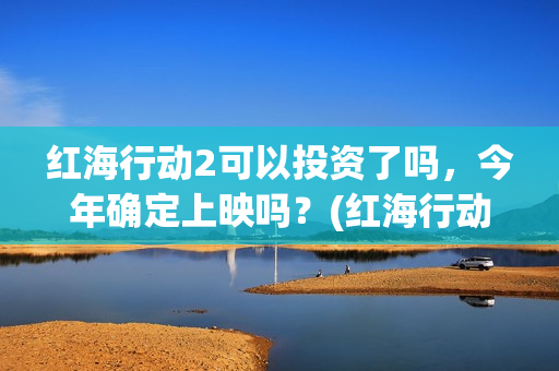 红海行动2可以投资了吗，今年确定上映吗？(红海行动2什么时候拍)