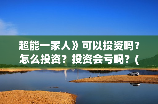 超能一家人》可以投资吗？怎么投资？投资会亏吗？(超能一家人主演)