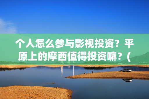 个人怎么参与影视投资?平原上的摩西值得投资嘛?(怎么参演电影) 个人怎么参与影视投资?平原上的摩西值得投资嘛?(怎么参演电影)