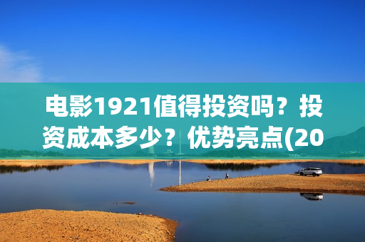 电影1921值得投资吗？投资成本多少？优势亮点(2021年电影《1921》)
