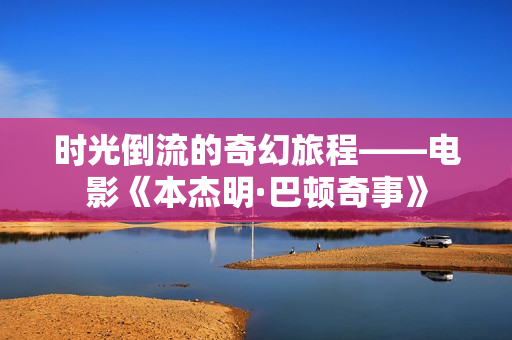 时光倒流的奇幻旅程——电影《本杰明·巴顿奇事》 时光倒流的奇幻旅程——电影《本杰明·巴顿奇事》