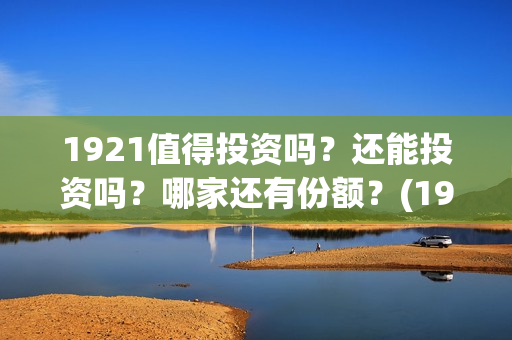 1921值得投资吗?还能投资吗?哪家还有份额?(1921值得一看吗) 1921值得投资吗?还能投资吗?哪家还有份额?(1921值得一看吗)