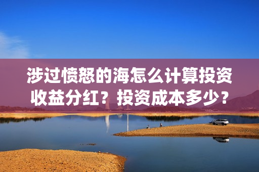 涉过愤怒的海怎么计算投资收益分红？投资成本多少？(涉过愤怒的海解析)