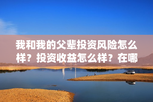 我和我的父辈投资风险怎么样?投资收益怎么样?在哪投?(我和我的父辈参演) 我和我的父辈投资风险怎么样?投资收益怎么样?在哪投?(我和我的父辈参演)