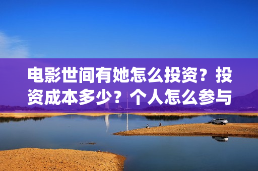 电影世间有她怎么投资?投资成本多少?个人怎么参与投资?(世间有她电影台词) 电影世间有她怎么投资?投资成本多少?个人怎么参与投资?(世间有她电影台词)