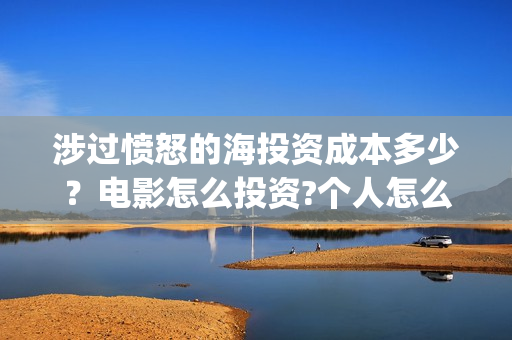 涉过愤怒的海投资成本多少?电影怎么投资?个人怎么参与投资?(涉过愤怒的海凶手是谁) 涉过愤怒的海投资成本多少?电影怎么投资?个人怎么参与投资?(涉过愤怒的海凶手是谁)