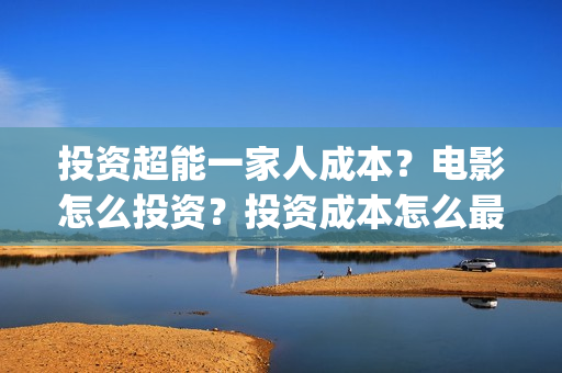 投资超能一家人成本?电影怎么投资?投资成本怎么最低?(超能一家人电影投资项目) 投资超能一家人成本?电影怎么投资?投资成本怎么最低?(超能一家人电影投资项目)