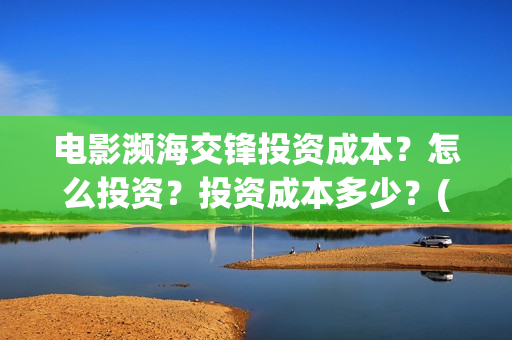 电影濒海交锋投资成本?怎么投资?投资成本多少?(濒海交锋电影视频) 电影濒海交锋投资成本?怎么投资?投资成本多少?(濒海交锋电影视频)