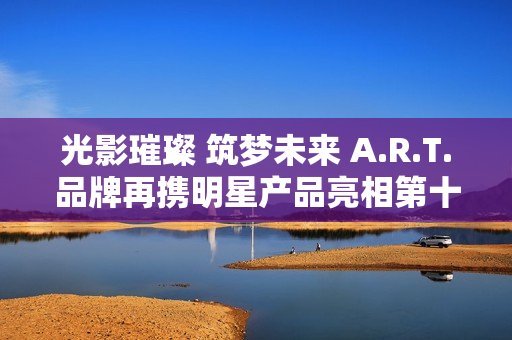 光影璀璨 筑梦未来 A.R.T.品牌再携明星产品亮相第十三届北京国际电影节“注目未来”单元