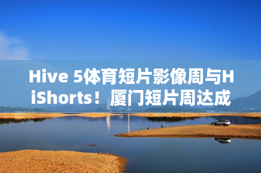 Hive 5体育短片影像周与HiShorts!厦门短片周达成战略合作 Hive 5体育短片影像周与HiShorts!厦门短片周达成战略合作