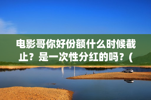 电影哥你好份额什么时候截止？是一次性分红的吗？(哥弟你好)