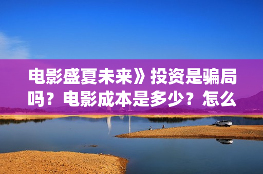 电影盛夏未来》投资是骗局吗？电影成本是多少？怎么投资？(电影盛夏未来》在线观看)