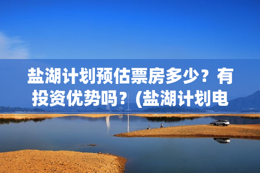 盐湖计划预估票房多少？有投资优势吗？(盐湖计划电影演员)
