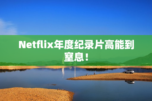 Netflix年度纪录片高能到窒息！