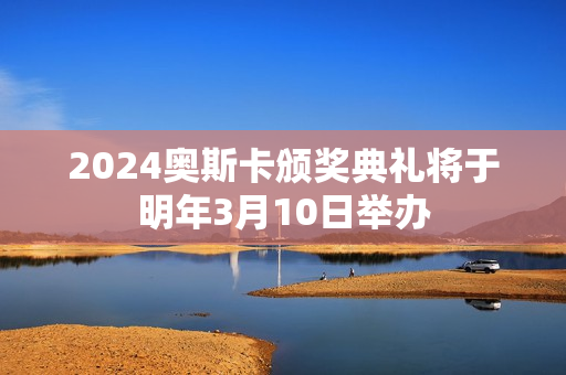 2024奥斯卡颁奖典礼将于明年3月10日举办