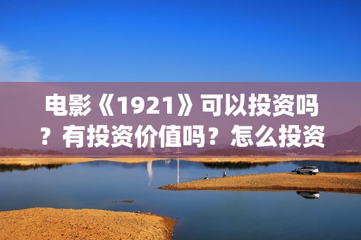 电影《1921》可以投资吗？有投资价值吗？怎么投资？(电影《1921》观看)