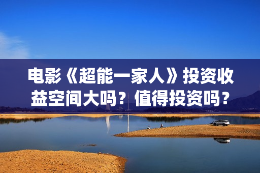 电影《超能一家人》投资收益空间大吗？值得投资吗？投资门槛多少？(超能一家人2020.12.26)